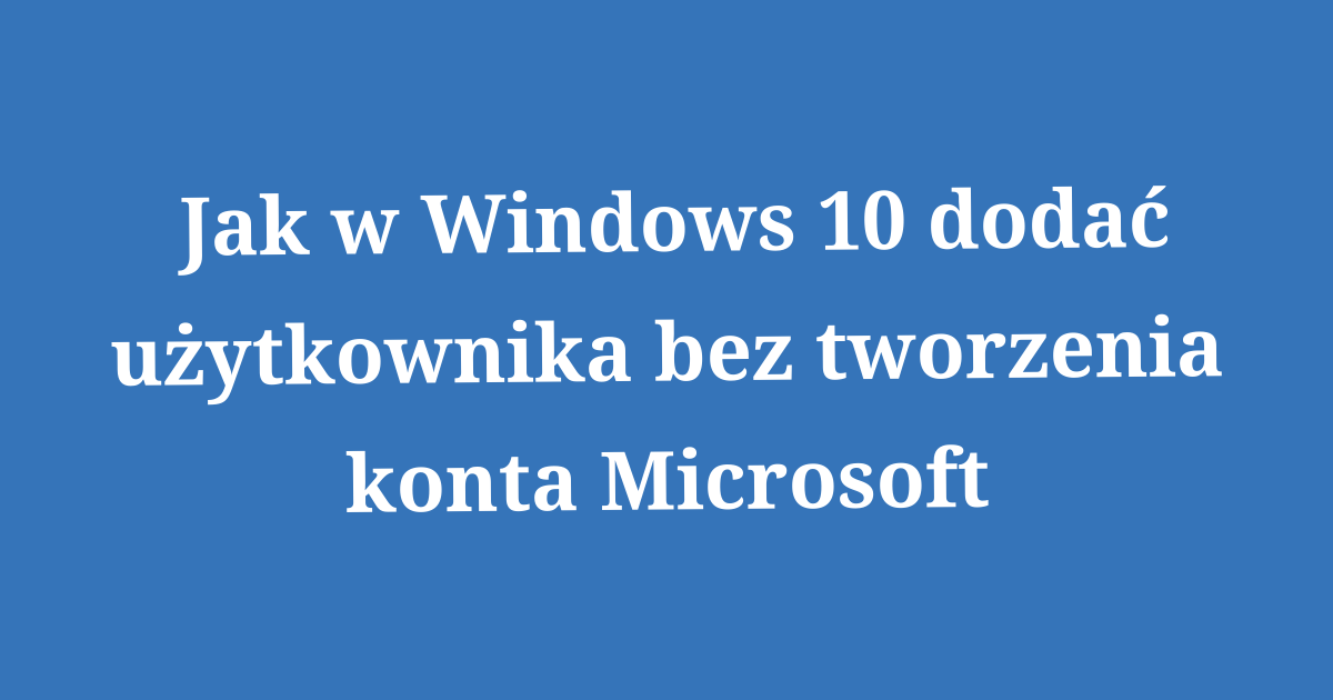 Niestety Wystąpił Problem Podczas Tworzenia Konta Spróbuj Wkrótce Jak w Windows 10 dodać użytkownika bez tworzenia konta Microsoft
